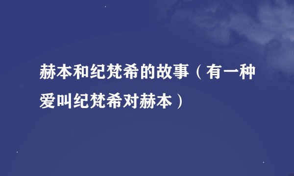 赫本和纪梵希的故事（有一种爱叫纪梵希对赫本）