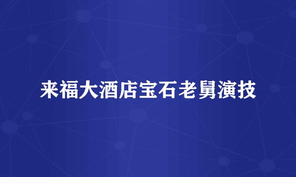 来福大酒店宝石老舅演技