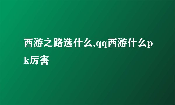 西游之路选什么,qq西游什么pk厉害