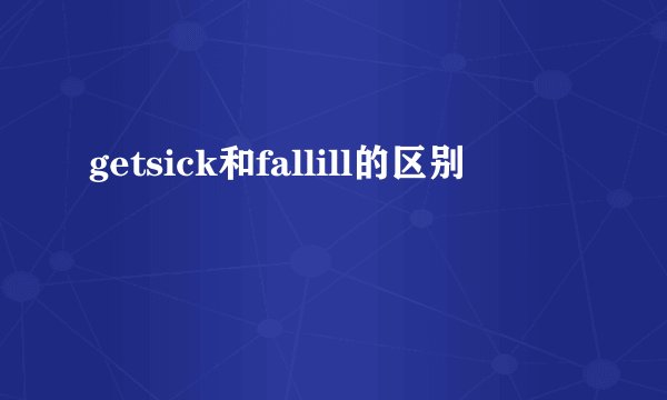 getsick和fallill的区别