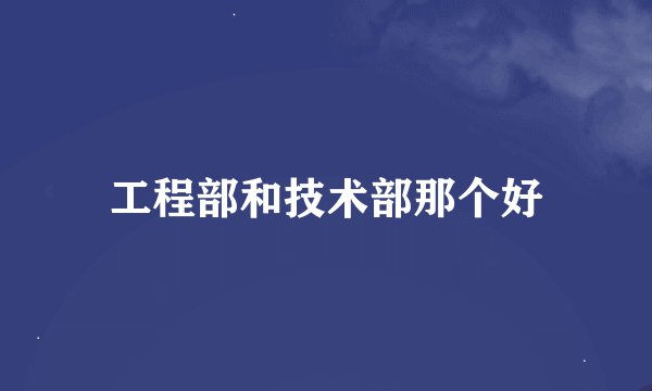 工程部和技术部那个好