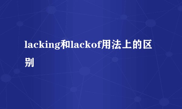lacking和lackof用法上的区别