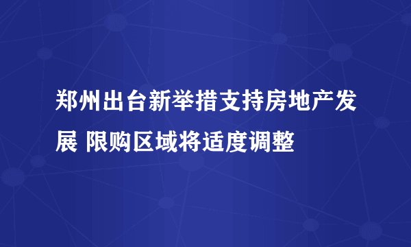 郑州出台新举措支持房地产发展 限购区域将适度调整