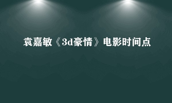 袁嘉敏《3d豪情》电影时间点