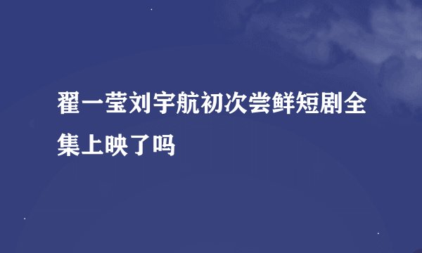 翟一莹刘宇航初次尝鲜短剧全集上映了吗