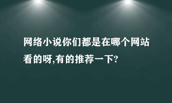 网络小说你们都是在哪个网站看的呀,有的推荐一下?