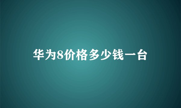 华为8价格多少钱一台