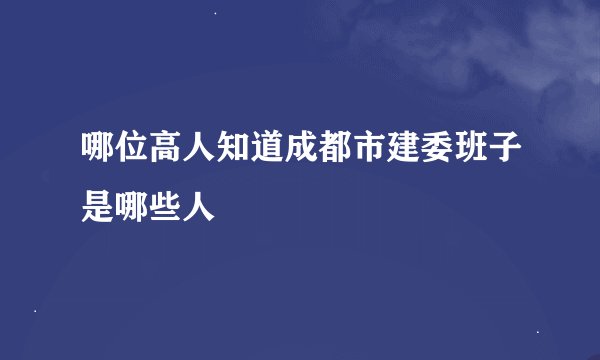 哪位高人知道成都市建委班子是哪些人