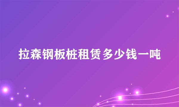 拉森钢板桩租赁多少钱一吨
