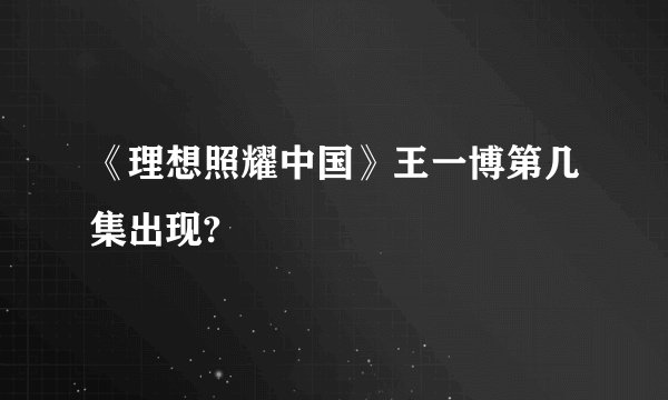 《理想照耀中国》王一博第几集出现?