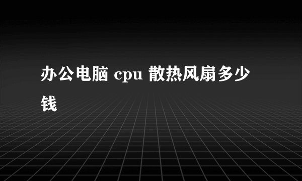 办公电脑 cpu 散热风扇多少钱