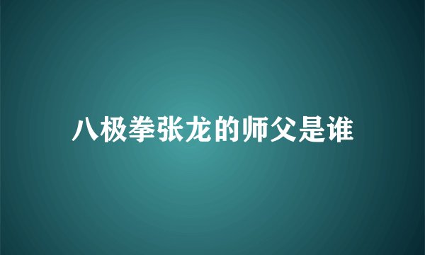 八极拳张龙的师父是谁
