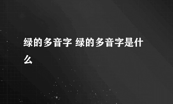 绿的多音字 绿的多音字是什么