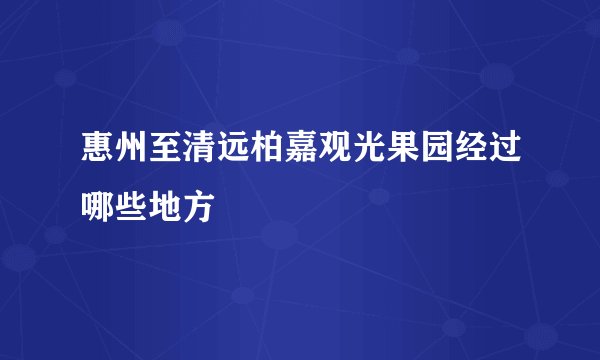 惠州至清远柏嘉观光果园经过哪些地方