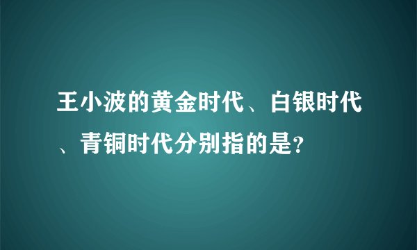 王小波的黄金时代、白银时代、青铜时代分别指的是？
