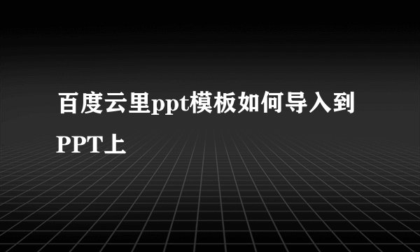 百度云里ppt模板如何导入到PPT上