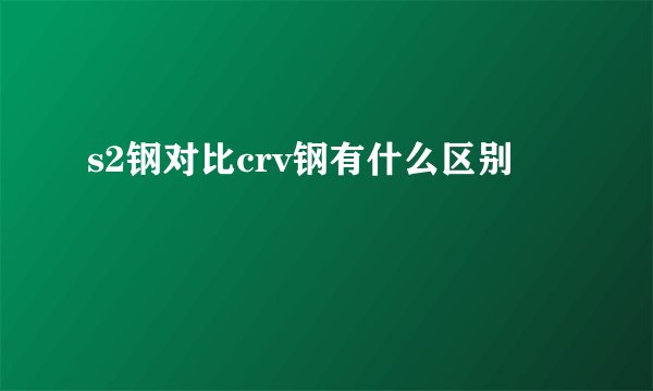 s2钢对比crv钢有什么区别
