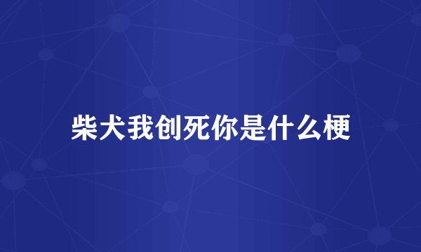 柴犬我创死你是什么梗