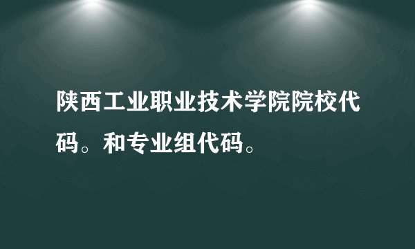 陕西工业职业技术学院院校代码。和专业组代码。