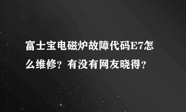 富士宝电磁炉故障代码E7怎么维修？有没有网友晓得？
