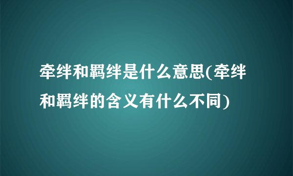 牵绊和羁绊是什么意思(牵绊和羁绊的含义有什么不同)