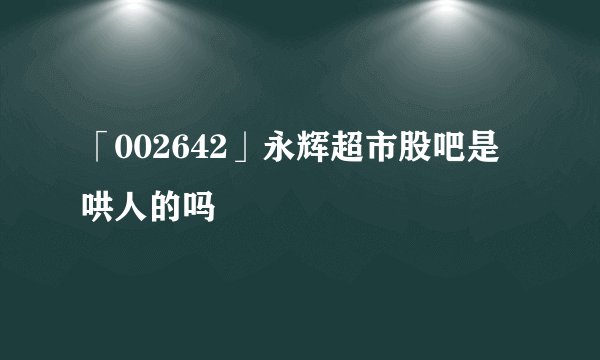 「002642」永辉超市股吧是哄人的吗