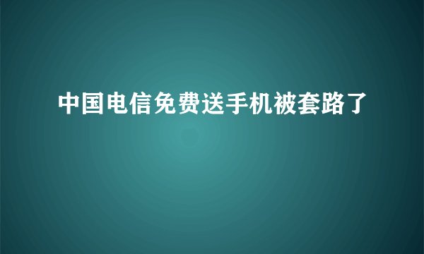 中国电信免费送手机被套路了