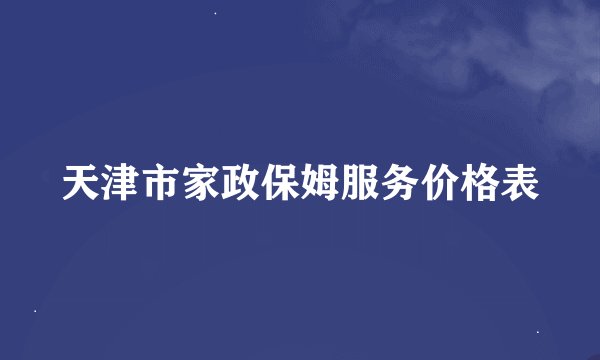 天津市家政保姆服务价格表