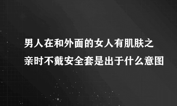 男人在和外面的女人有肌肤之亲时不戴安全套是出于什么意图