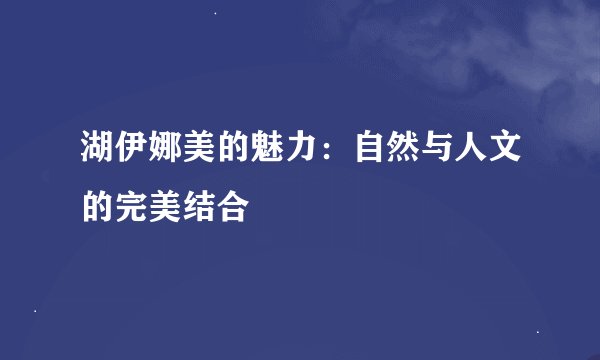 湖伊娜美的魅力：自然与人文的完美结合