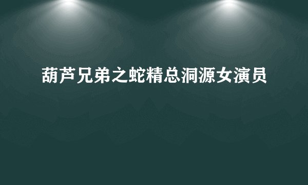 葫芦兄弟之蛇精总洞源女演员