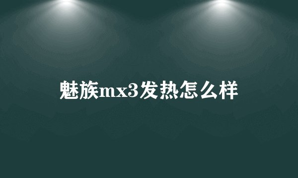 魅族mx3发热怎么样