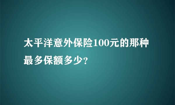 太平洋意外保险100元的那种最多保额多少?