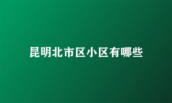 昆明北市区小区有哪些