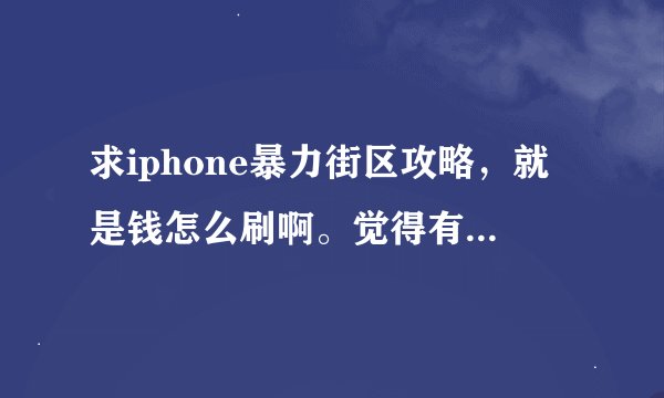 求iphone暴力街区攻略，就是钱怎么刷啊。觉得有点慢，打到第二关boss了，一直在刷，还有卡机有办法处理吗？