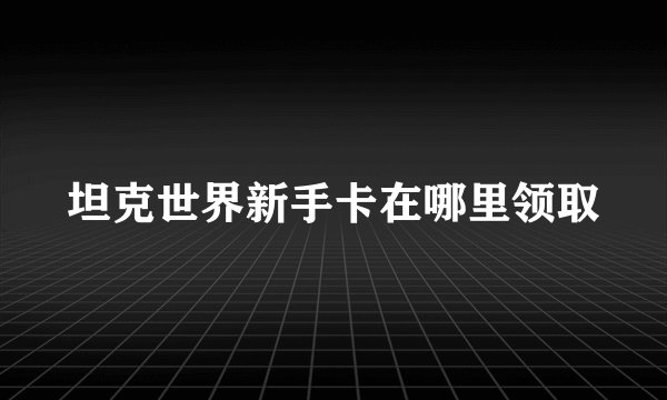 坦克世界新手卡在哪里领取