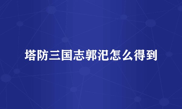 塔防三国志郭汜怎么得到
