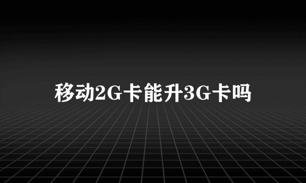 移动2G卡能升3G卡吗