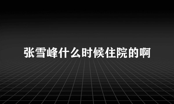 张雪峰什么时候住院的啊