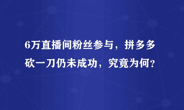 6万直播间粉丝参与，拼多多砍一刀仍未成功，究竟为何？