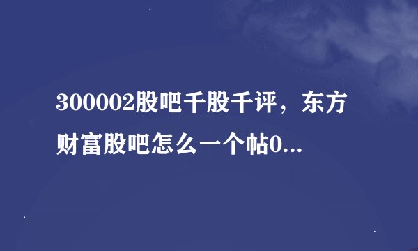 300002股吧千股千评，东方财富股吧怎么一个帖002597金禾实业子发几个股吧