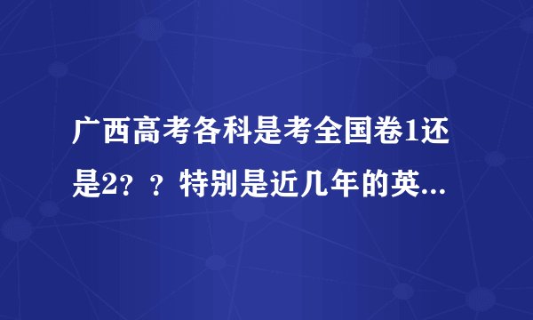 广西高考各科是考全国卷1还是2？？特别是近几年的英语考哪个？《考试大纲》什么时候发布，哪里可以看到？