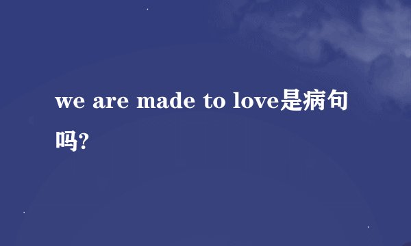 we are made to love是病句吗?