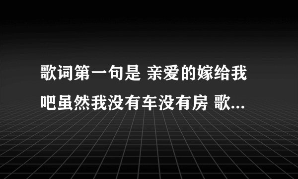 歌词第一句是 亲爱的嫁给我吧虽然我没有车没有房 歌词 好像是一部电视剧里的歌 求歌名