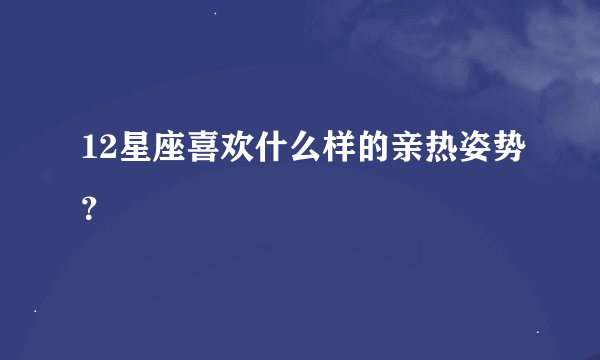 12星座喜欢什么样的亲热姿势?