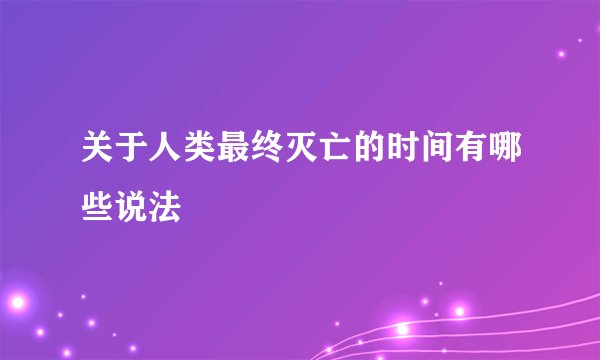 关于人类最终灭亡的时间有哪些说法
