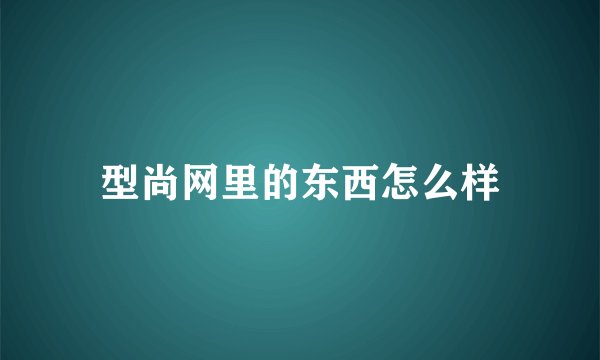 型尚网里的东西怎么样
