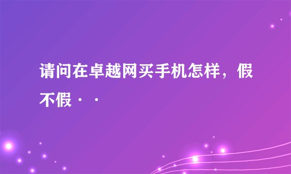 请问在卓越网买手机怎样，假不假··