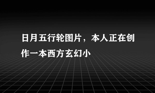 日月五行轮图片,本人正在创作一本西方玄幻小