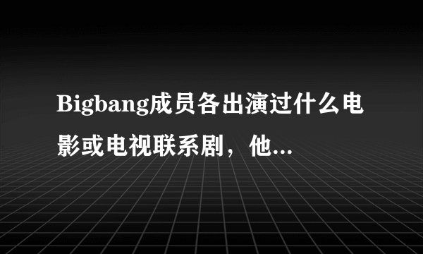 Bigbang成员各出演过什么电影或电视联系剧，他们共同又出演过哪些？